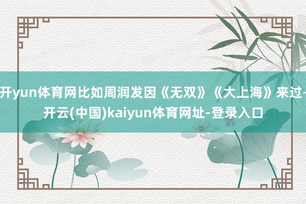 开yun体育网比如周润发因《无双》《大上海》来过-开云(中国)kaiyun体育网址-登录入口