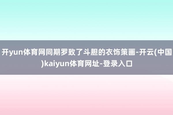开yun体育网同期罗致了斗胆的衣饰策画-开云(中国)kaiyun体育网址-登录入口