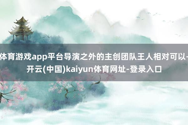 体育游戏app平台导演之外的主创团队王人相对可以-开云(中国)kaiyun体育网址-登录入口