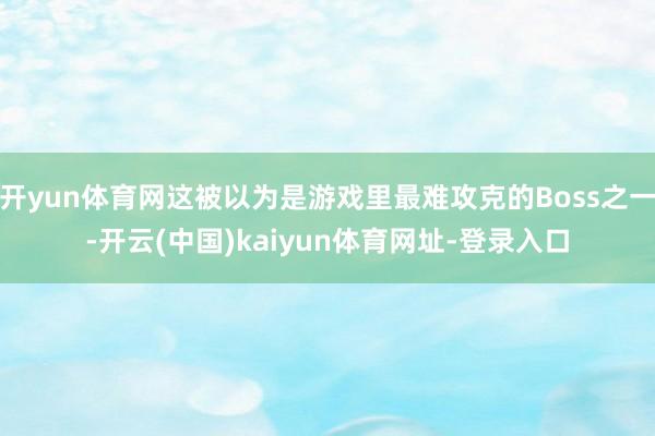 开yun体育网这被以为是游戏里最难攻克的Boss之一-开云(中国)kaiyun体育网址-登录入口