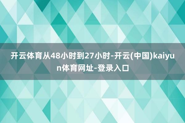 开云体育从48小时到27小时-开云(中国)kaiyun体育网址-登录入口