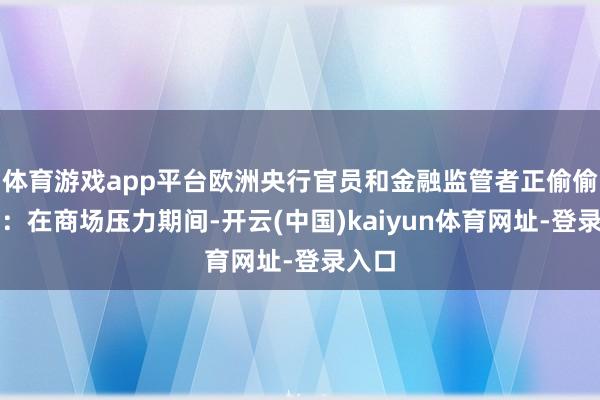 体育游戏app平台欧洲央行官员和金融监管者正偷偷盘考：在商场压力期间-开云(中国)kaiyun体育网址-登录入口