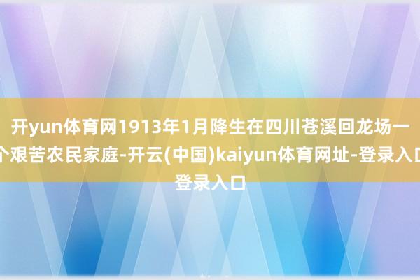 开yun体育网1913年1月降生在四川苍溪回龙场一个艰苦农民家庭-开云(中国)kaiyun体育网址-登录入口