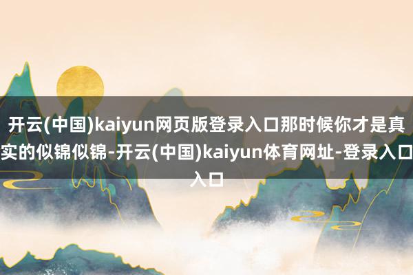 开云(中国)kaiyun网页版登录入口那时候你才是真实的似锦似锦-开云(中国)kaiyun体育网址-登录入口