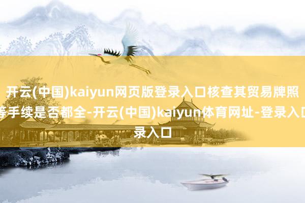 开云(中国)kaiyun网页版登录入口核查其贸易牌照等手续是否都全-开云(中国)kaiyun体育网址-登录入口