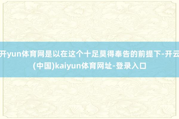 开yun体育网是以在这个十足莫得奉告的前提下-开云(中国)kaiyun体育网址-登录入口