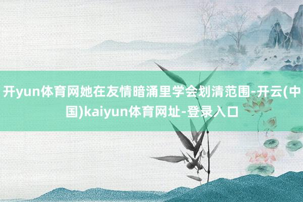 开yun体育网她在友情暗涌里学会划清范围-开云(中国)kaiyun体育网址-登录入口