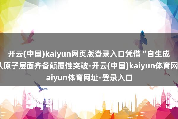 开云(中国)kaiyun网页版登录入口凭借“自生成负极时候”从原子层面齐备颠覆性突破-开云(中国)kaiyun体育网址-登录入口