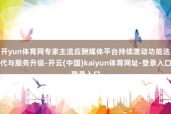 开yun体育网专家主流应酬媒体平台持续激动功能迭代与服务升级-开云(中国)kaiyun体育网址-登录入口