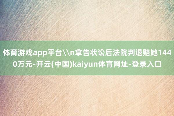 体育游戏app平台\n拿告状讼后法院判退赔她1440万元-开云(中国)kaiyun体育网址-登录入口