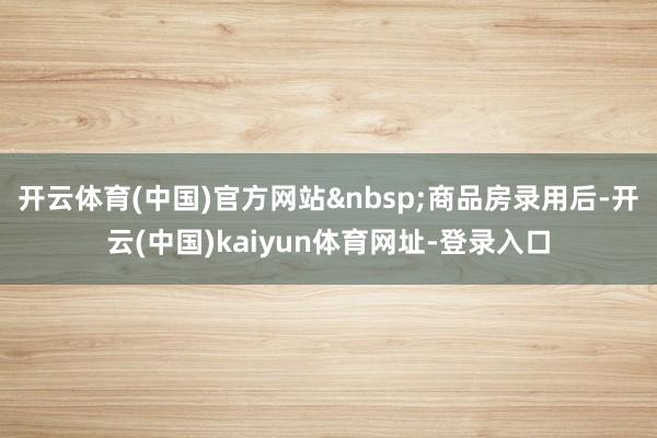 开云体育(中国)官方网站商品房录用后-开云(中国)kaiyun体育网址-登录入口