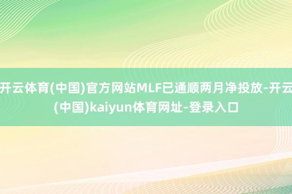 开云体育(中国)官方网站MLF已通顺两月净投放-开云(中国)kaiyun体育网址-登录入口