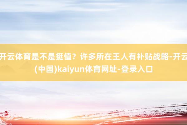 开云体育是不是挺值？许多所在王人有补贴战略-开云(中国)kaiyun体育网址-登录入口
