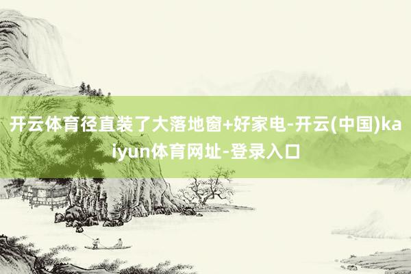 开云体育径直装了大落地窗+好家电-开云(中国)kaiyun体育网址-登录入口