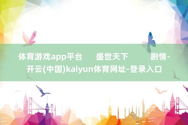 体育游戏app平台      盛世天下          剧情-开云(中国)kaiyun体育网址-登录入口