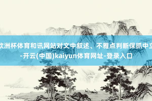欧洲杯体育和讯网站对文中叙述、不雅点判断保抓中立-开云(中国)kaiyun体育网址-登录入口