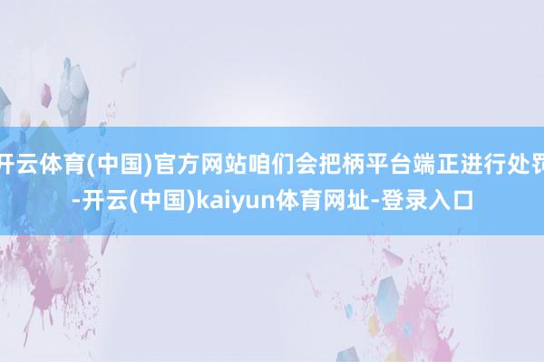 开云体育(中国)官方网站咱们会把柄平台端正进行处罚-开云(中国)kaiyun体育网址-登录入口
