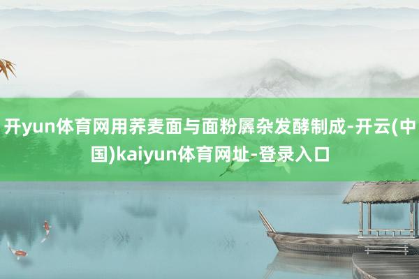 开yun体育网用荞麦面与面粉羼杂发酵制成-开云(中国)kaiyun体育网址-登录入口