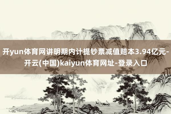 开yun体育网讲明期内计提钞票减值赔本3.94亿元-开云(中国)kaiyun体育网址-登录入口
