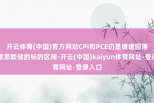 开云体育(中国)官方网站CPI和PCE仍是缓缓回落到好意思联储的标的区间-开云(中国)kaiyun体育网址-登录入口