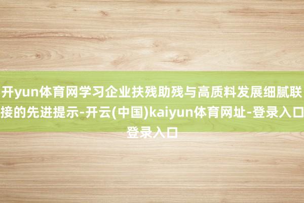 开yun体育网学习企业扶残助残与高质料发展细腻联接的先进提示-开云(中国)kaiyun体育网址-登录入口