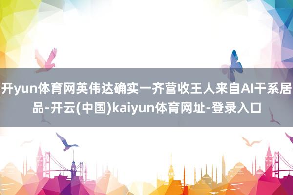 开yun体育网英伟达确实一齐营收王人来自AI干系居品-开云(中国)kaiyun体育网址-登录入口