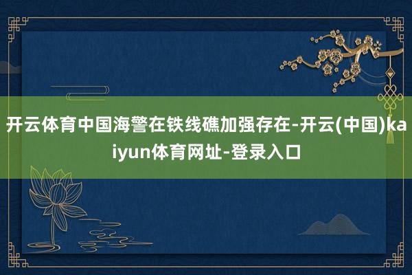 开云体育中国海警在铁线礁加强存在-开云(中国)kaiyun体育网址-登录入口