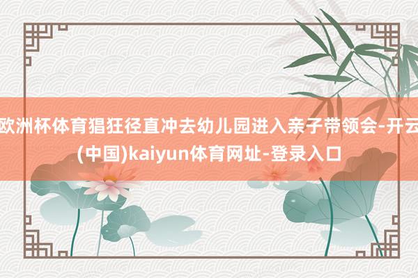欧洲杯体育猖狂径直冲去幼儿园进入亲子带领会-开云(中国)kaiyun体育网址-登录入口