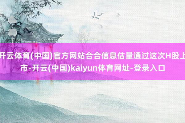 开云体育(中国)官方网站合合信息估量通过这次H股上市-开云(中国)kaiyun体育网址-登录入口