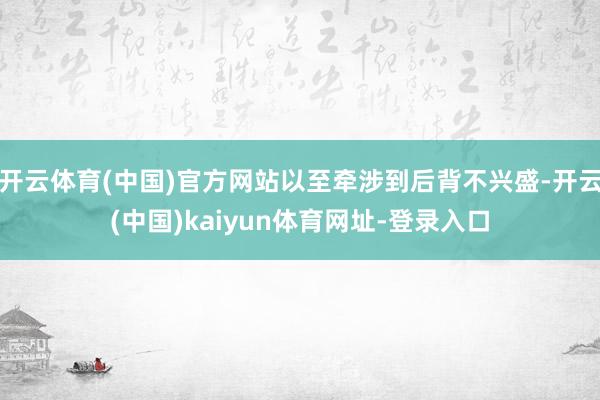 开云体育(中国)官方网站以至牵涉到后背不兴盛-开云(中国)kaiyun体育网址-登录入口