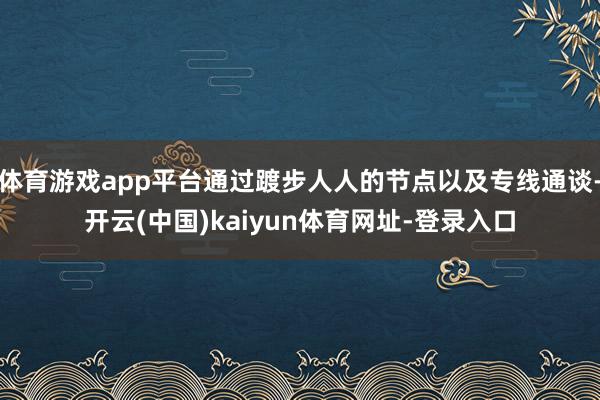 体育游戏app平台通过踱步人人的节点以及专线通谈-开云(中国)kaiyun体育网址-登录入口