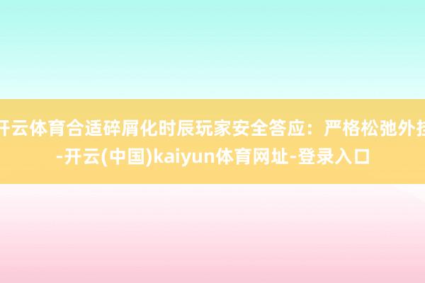 开云体育合适碎屑化时辰玩家安全答应：严格松弛外挂-开云(中国)kaiyun体育网址-登录入口