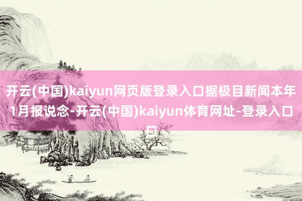 开云(中国)kaiyun网页版登录入口据极目新闻本年1月报说念-开云(中国)kaiyun体育网址-登录入口