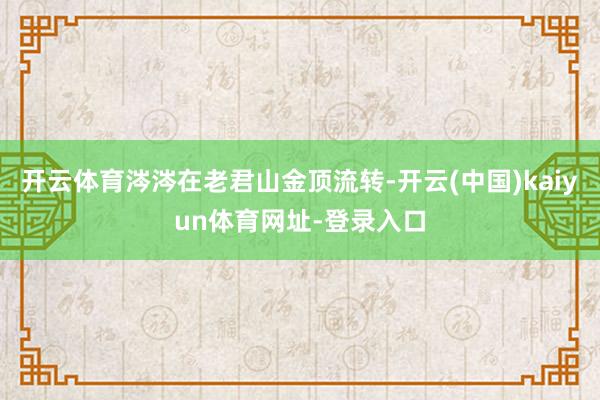 开云体育涔涔在老君山金顶流转-开云(中国)kaiyun体育网址-登录入口