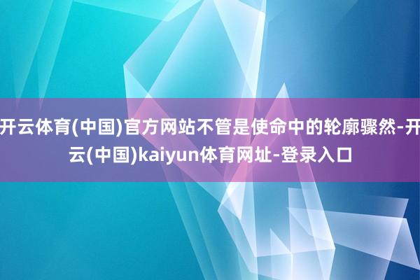 开云体育(中国)官方网站不管是使命中的轮廓骤然-开云(中国)kaiyun体育网址-登录入口