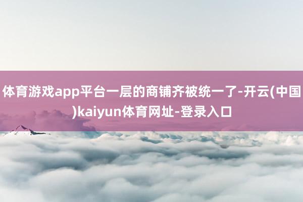 体育游戏app平台一层的商铺齐被统一了-开云(中国)kaiyun体育网址-登录入口