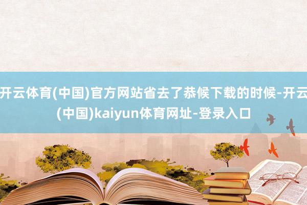 开云体育(中国)官方网站省去了恭候下载的时候-开云(中国)kaiyun体育网址-登录入口