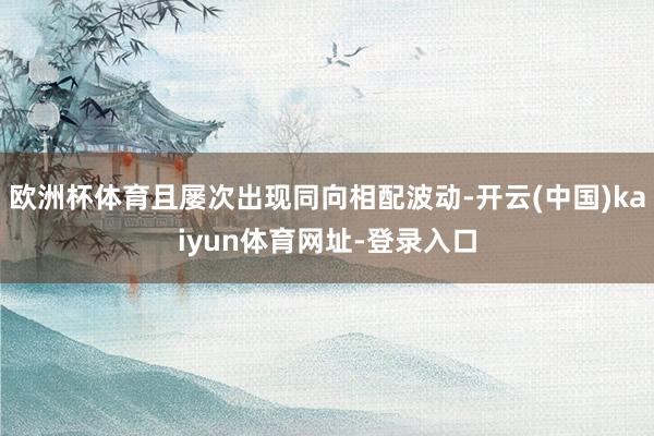 欧洲杯体育且屡次出现同向相配波动-开云(中国)kaiyun体育网址-登录入口